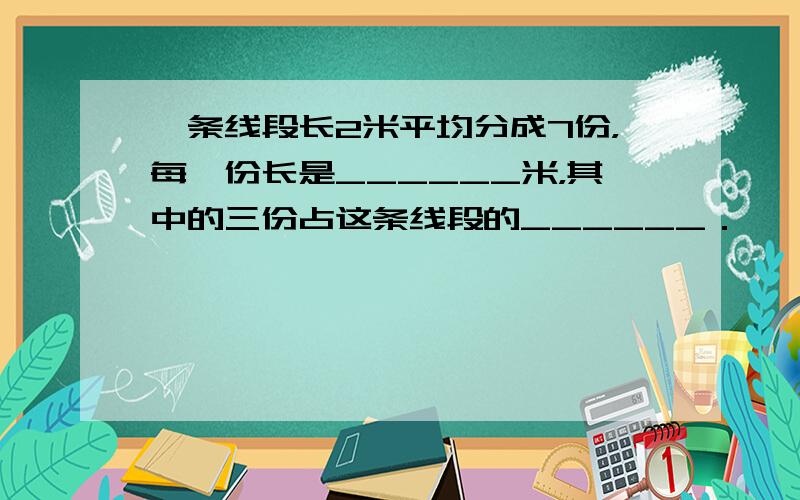 一条线段长2米平均分成7份，每一份长是______米，其中的三份占这条线段的______．