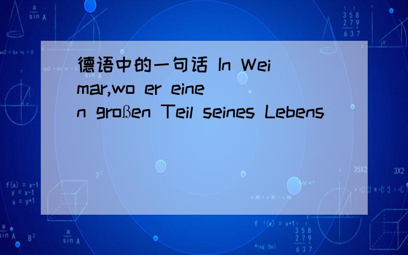 德语中的一句话 In Weimar,wo er einen großen Teil seines Lebens