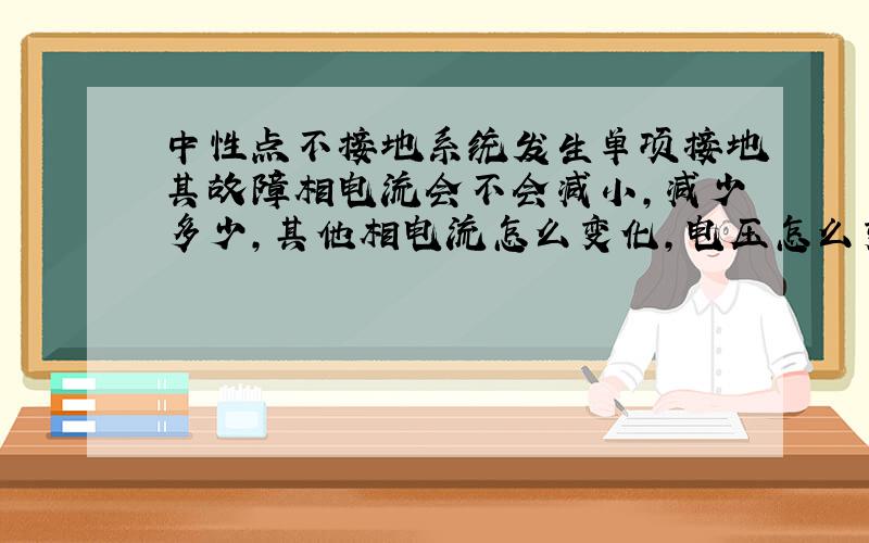 中性点不接地系统发生单项接地其故障相电流会不会减小,减少多少,其他相电流怎么变化,电压怎么变化?