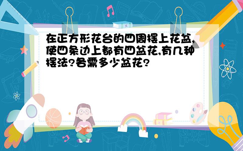 在正方形花台的四周摆上花盆,使四条边上都有四盆花,有几种摆法?各需多少盆花?