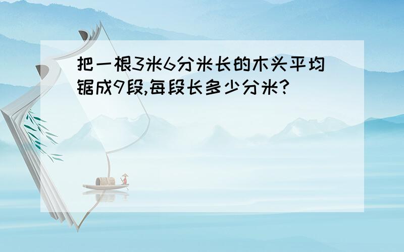 把一根3米6分米长的木头平均锯成9段,每段长多少分米?