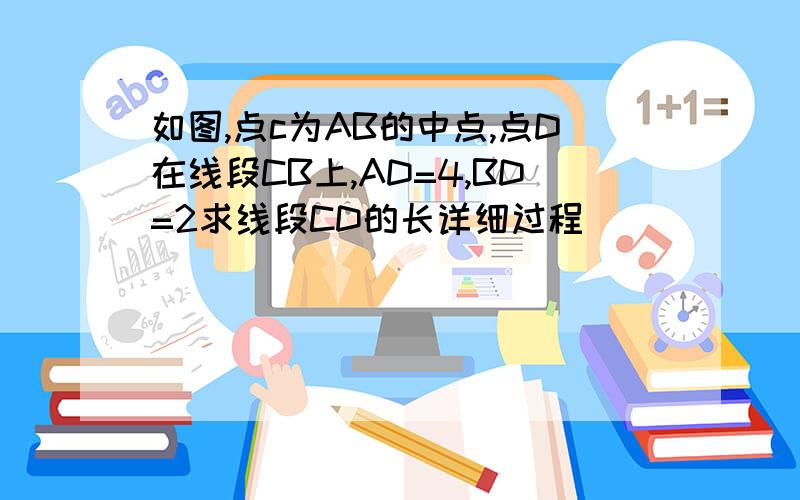 如图,点c为AB的中点,点D在线段CB上,AD=4,BD=2求线段CD的长详细过程