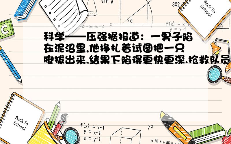 科学——压强据报道：一男子陷在泥沼里,他挣扎着试图把一只脚拔出来,结果下陷得更快更深.抢救队员在泥沼上铺上木板,从木板上