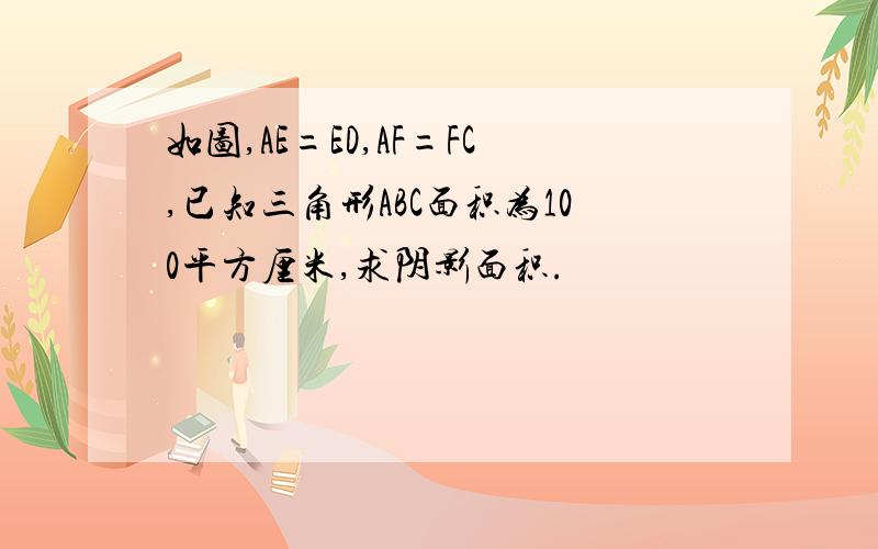 如图,AE=ED,AF=FC,已知三角形ABC面积为100平方厘米,求阴影面积.