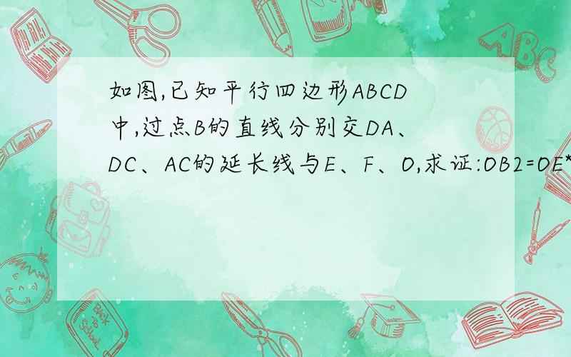 如图,已知平行四边形ABCD中,过点B的直线分别交DA、DC、AC的延长线与E、F、O,求证:OB2=OE*OF