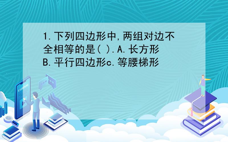 1.下列四边形中,两组对边不全相等的是( ).A.长方形B.平行四边形c.等腰梯形