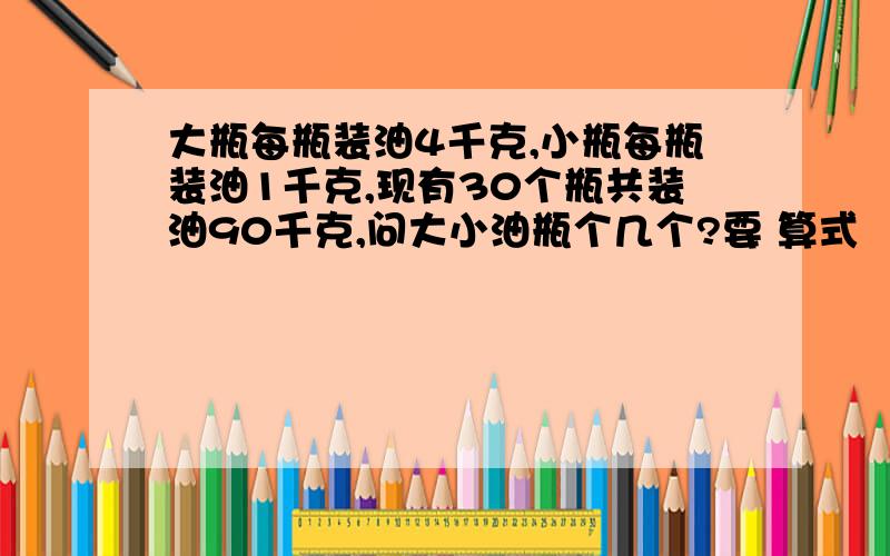 大瓶每瓶装油4千克,小瓶每瓶装油1千克,现有30个瓶共装油90千克,问大小油瓶个几个?要 算式