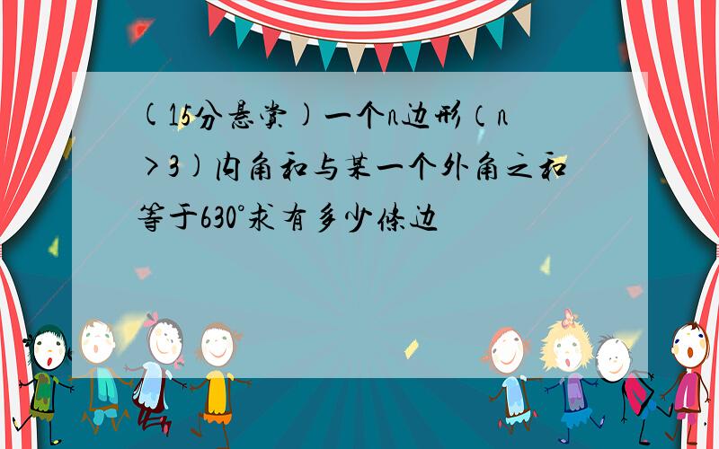 (15分悬赏)一个n边形（n>3)内角和与某一个外角之和等于630°求有多少条边