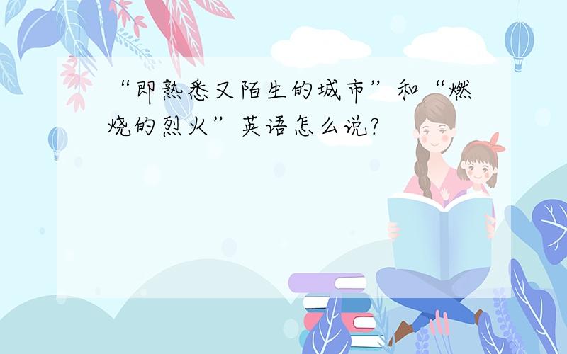 “即熟悉又陌生的城市”和“燃烧的烈火”英语怎么说?