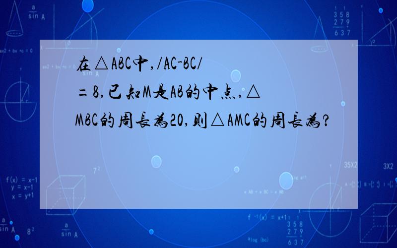 在△ABC中,/AC-BC/=8,已知M是AB的中点,△MBC的周长为20,则△AMC的周长为?