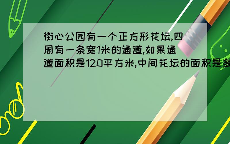 街心公园有一个正方形花坛,四周有一条宽1米的通道,如果通道面积是120平方米,中间花坛的面积是多少?