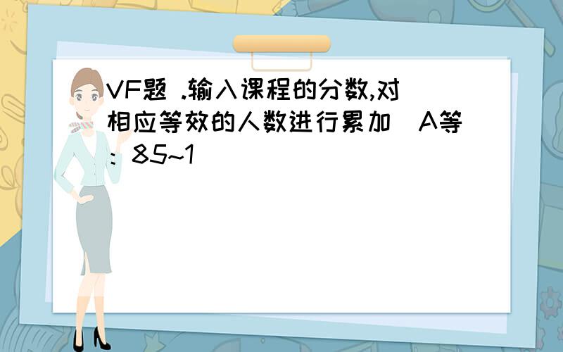 VF题 .输入课程的分数,对相应等效的人数进行累加（A等：85~1