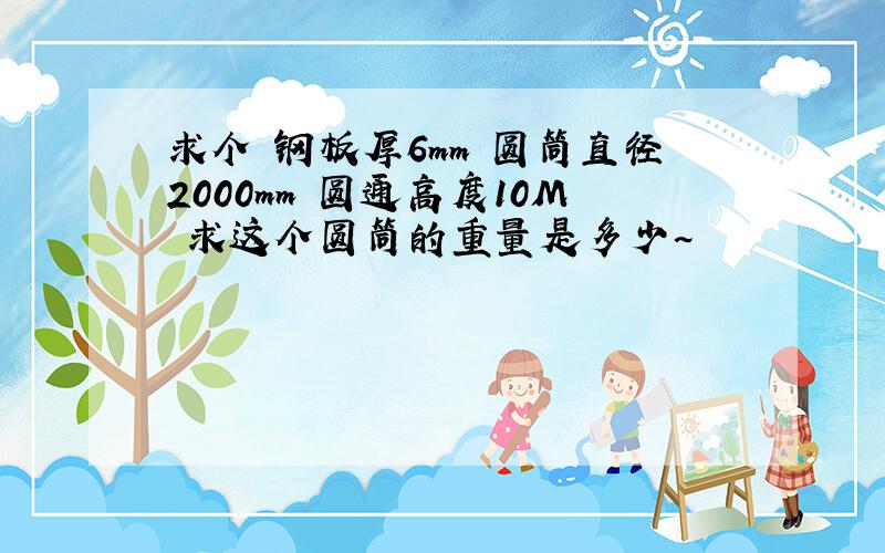 求个 钢板厚6mm 圆筒直径2000mm 圆通高度10M 求这个圆筒的重量是多少~