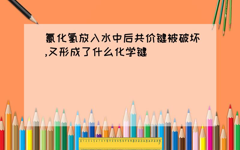 氯化氢放入水中后共价键被破坏,又形成了什么化学键