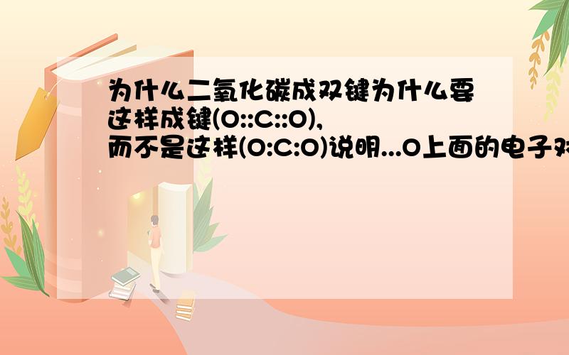 为什么二氧化碳成双键为什么要这样成键(O::C::O),而不是这样(O:C:O)说明...O上面的电子对没有点出~但是.