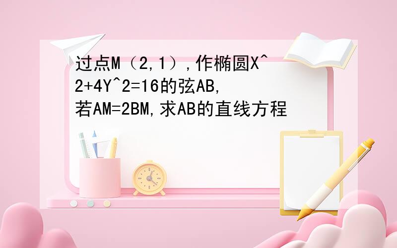 过点M（2,1）,作椭圆X^2+4Y^2=16的弦AB,若AM=2BM,求AB的直线方程