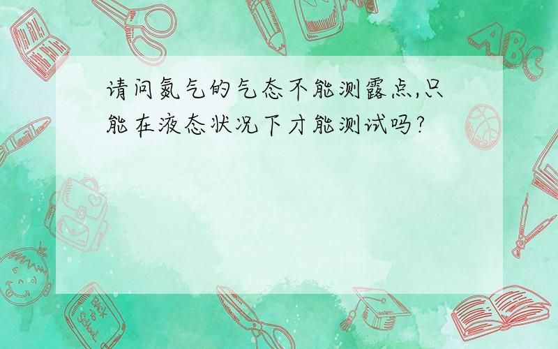 请问氮气的气态不能测露点,只能在液态状况下才能测试吗?