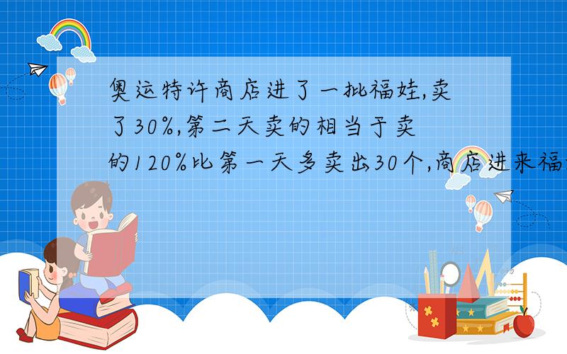 奥运特许商店进了一批福娃,卖了30%,第二天卖的相当于卖的120%比第一天多卖出30个,商店进来福娃多少个?