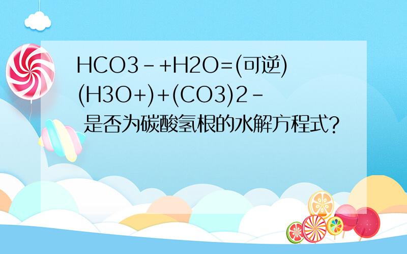 HCO3-+H2O=(可逆)(H3O+)+(CO3)2- 是否为碳酸氢根的水解方程式?