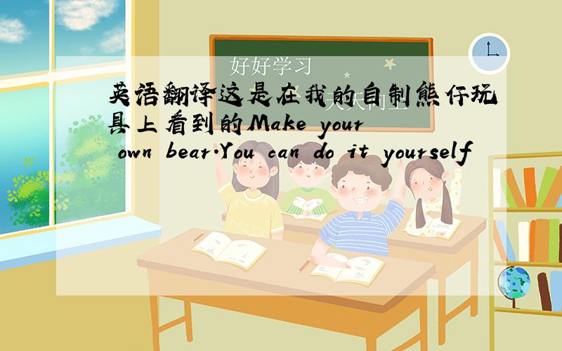 英语翻译这是在我的自制熊仔玩具上看到的Make your own bear.You can do it yourself