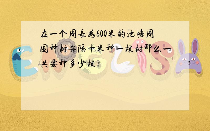 在一个周长为600米的池塘周围种树每隔十米种一棵树那么一共要种多少棵?