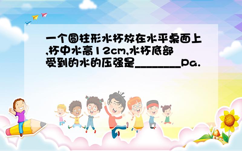 一个圆柱形水杯放在水平桌面上,杯中水高12cm,水杯底部受到的水的压强是________Pa.