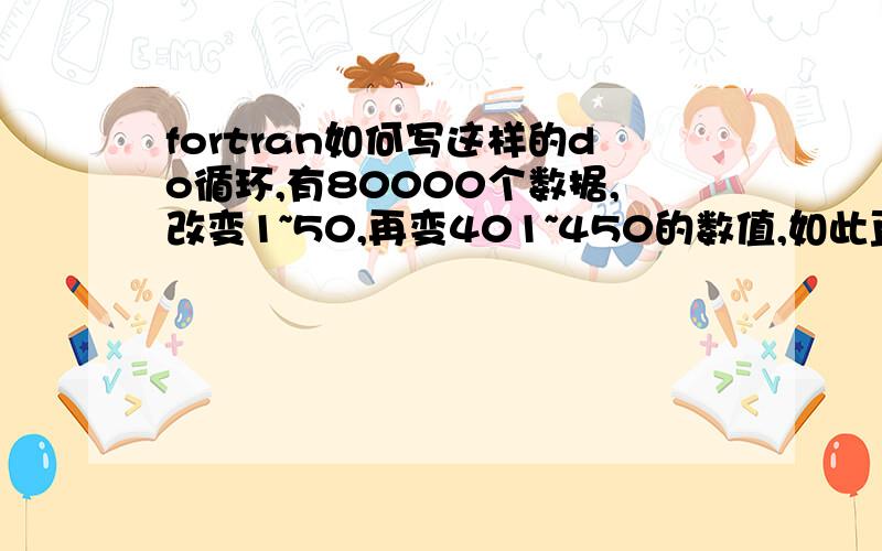 fortran如何写这样的do循环,有80000个数据,改变1~50,再变401~450的数值,如此直到79901到79