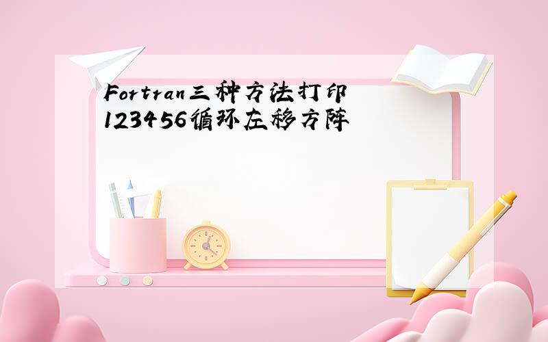 Fortran三种方法打印 123456循环左移方阵