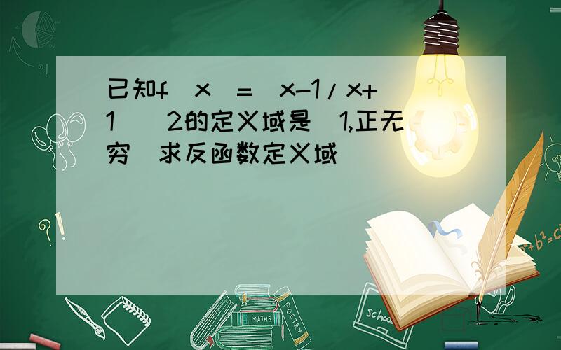 已知f(x)=(x-1/x+1)^2的定义域是[1,正无穷）求反函数定义域