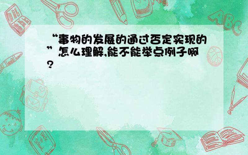 “事物的发展的通过否定实现的”怎么理解,能不能举点例子啊?