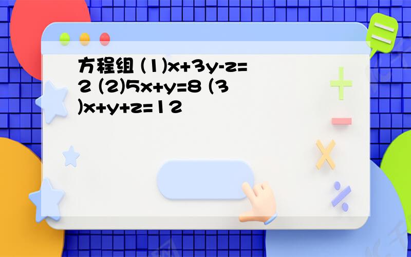 方程组 (1)x+3y-z=2 (2)5x+y=8 (3)x+y+z=12