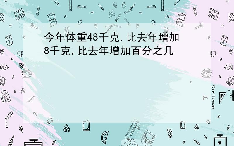 今年体重48千克,比去年增加8千克,比去年增加百分之几