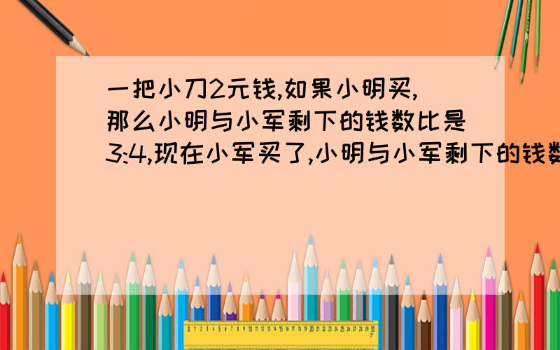 一把小刀2元钱,如果小明买,那么小明与小军剩下的钱数比是3:4,现在小军买了,小明与小军剩下的钱数比是15:13,小明原