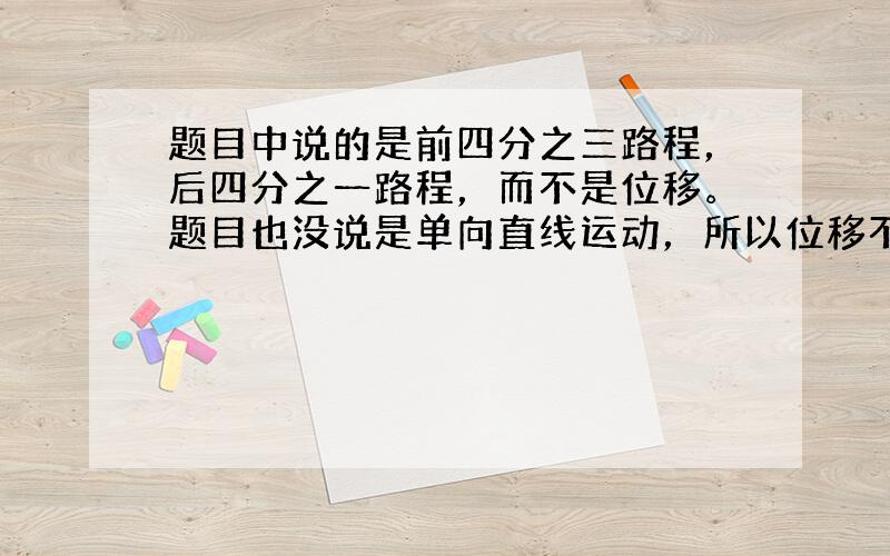 题目中说的是前四分之三路程，后四分之一路程，而不是位移。题目也没说是单向直线运动，所以位移不一定等于路程。这道题应该怎么