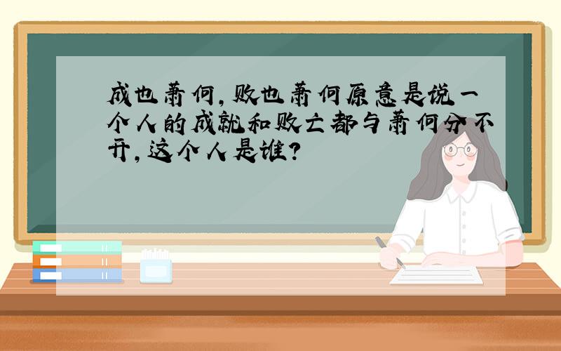 成也萧何,败也萧何原意是说一个人的成就和败亡都与萧何分不开,这个人是谁?