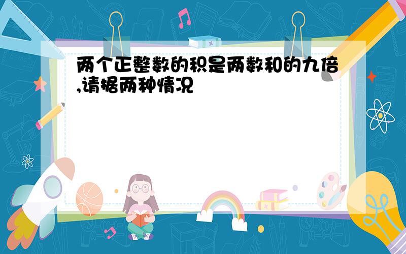 两个正整数的积是两数和的九倍,请据两种情况