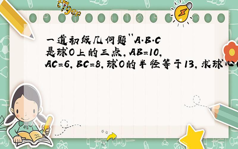 一道初级几何题``A.B.C是球O上的三点,AB=10,AC=6,BC=8,球O的半径等于13,求球心O到平面ABC的距