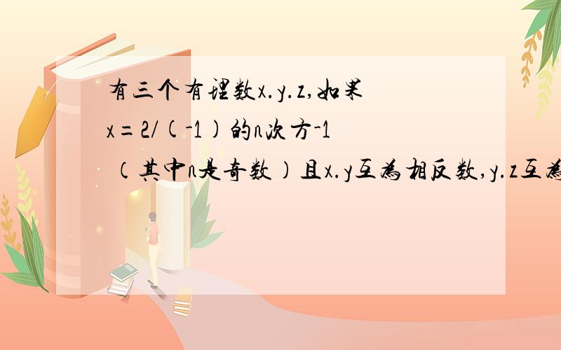 有三个有理数x.y.z,如果x=2/(-1)的n次方-1 （其中n是奇数）且x.y互为相反数,y.z互为倒数