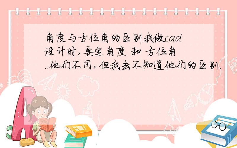 角度与方位角的区别我做cad设计时,要定角度 和 方位角..他们不同,但我去不知道他们的区别.