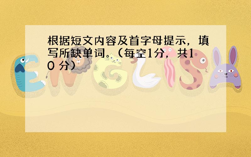 根据短文内容及首字母提示，填写所缺单词。(每空1分，共10 分)