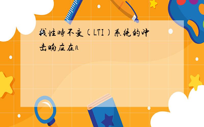 线性时不变(LTI)系统的冲击响应在n