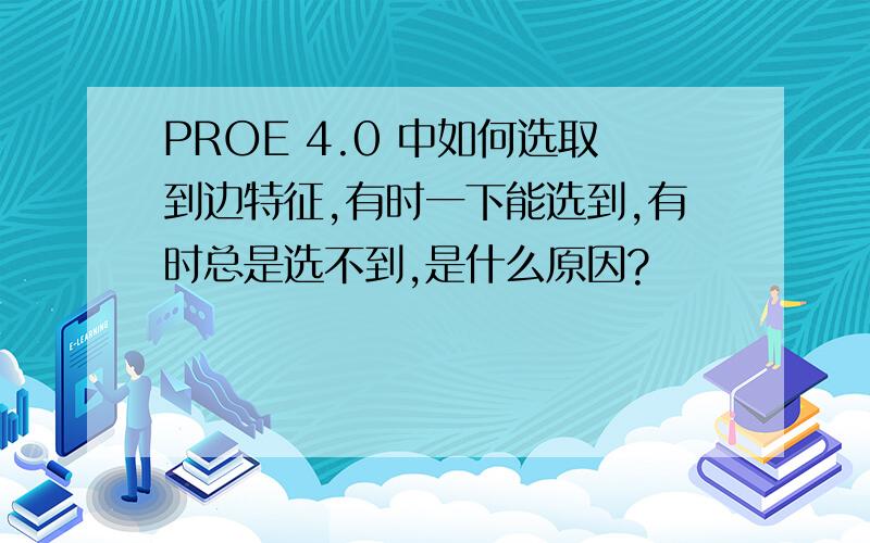 PROE 4.0 中如何选取到边特征,有时一下能选到,有时总是选不到,是什么原因?