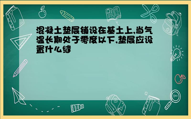 混凝土垫层铺设在基土上,当气温长期处于零度以下,垫层应设置什么缝