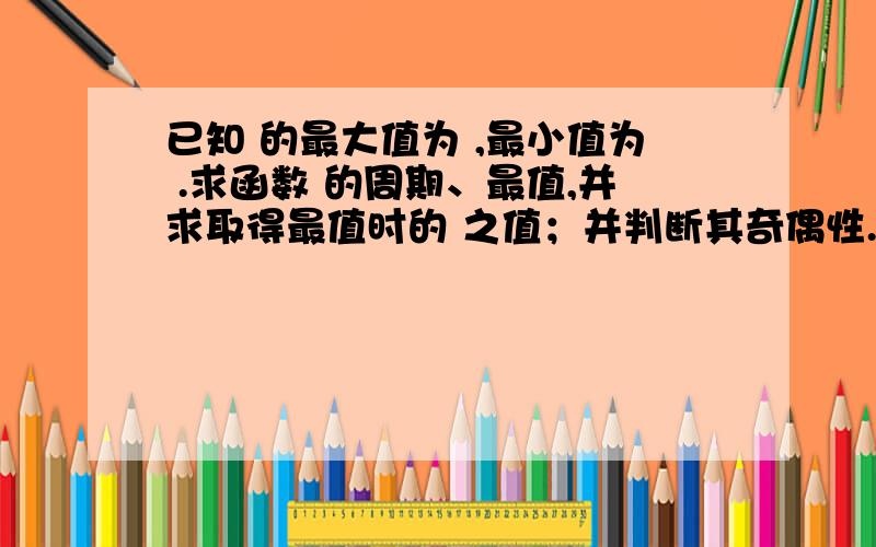 已知 的最大值为 ,最小值为 .求函数 的周期、最值,并求取得最值时的 之值；并判断其奇偶性.