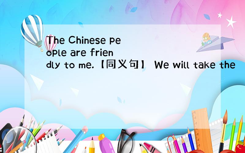 The Chinese people are friendly to me.【同义句】 We will take the