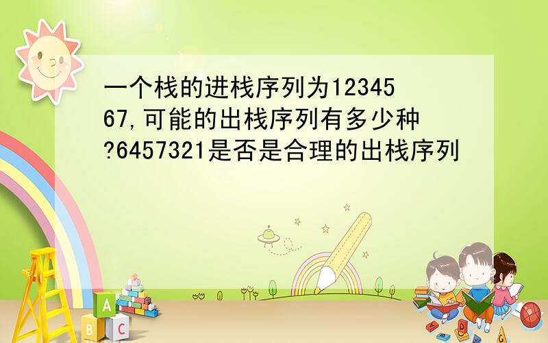 一个栈的进栈序列为1234567,可能的出栈序列有多少种?6457321是否是合理的出栈序列