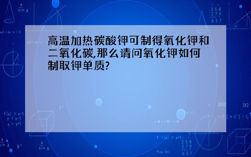 高温加热碳酸钾可制得氧化钾和二氧化碳,那么请问氧化钾如何制取钾单质?