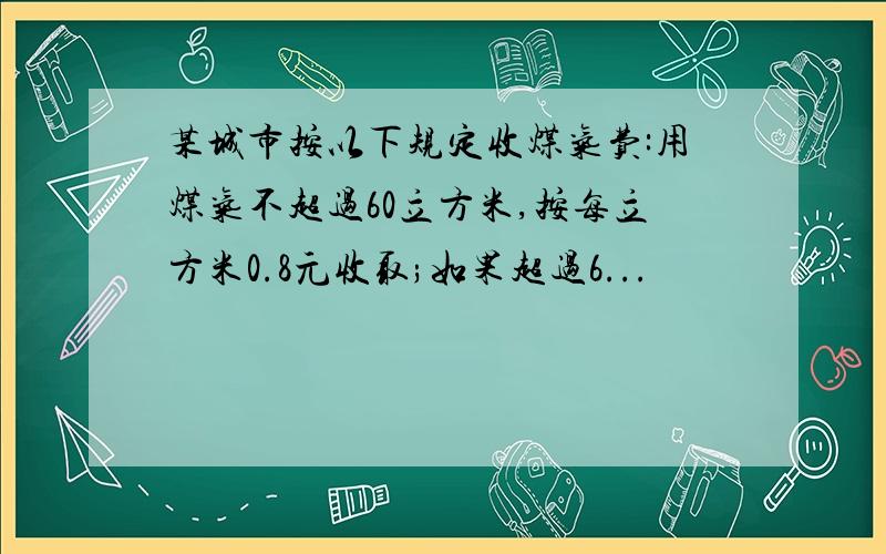 某城市按以下规定收煤气费:用煤气不超过60立方米,按每立方米0.8元收取;如果超过6...