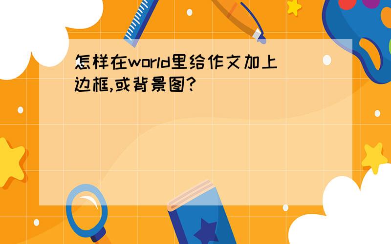 怎样在world里给作文加上边框,或背景图?