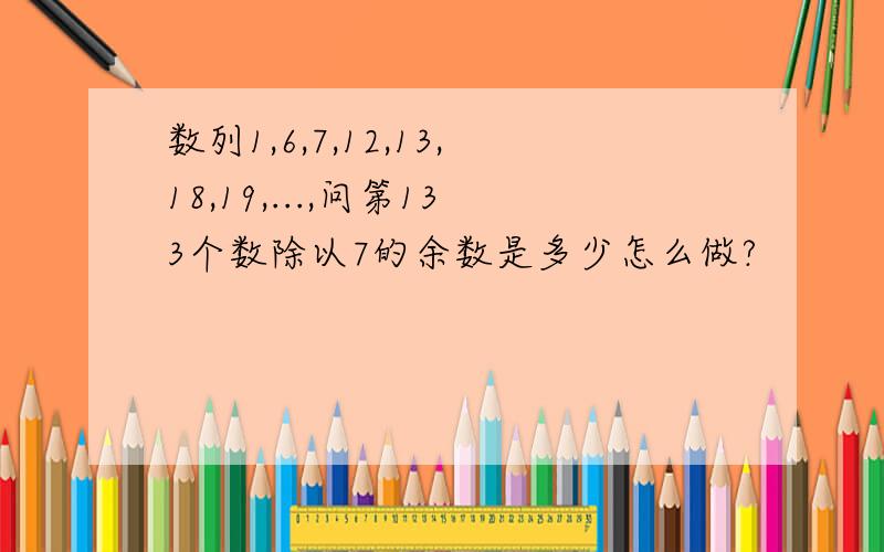 数列1,6,7,12,13,18,19,...,问第133个数除以7的余数是多少怎么做?